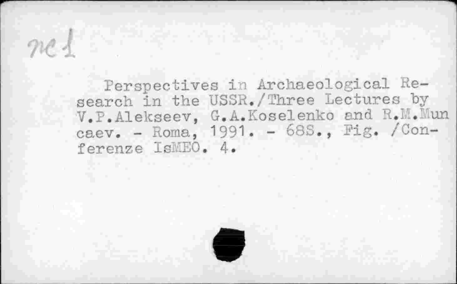 ﻿Perspectives in Archaeological Research in the USSR./Three Lectures by V.P.Alekseev, G.A.Koselenko and R.M.Mun caev. - Roma, 1991» - 68S., Pig. /Confer en z e IsLEO. 4.